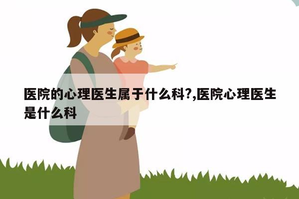 科室心理科精神屬于哪個(gè)科室_科室心理科精神屬于什么類型_心理精神科屬于什么科室