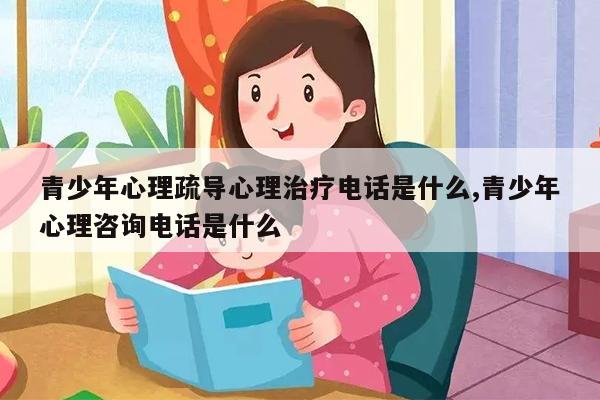 青少年心理疏導心理治療電話是什么,青少年心理咨詢電話是什么