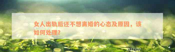 女人出軌后還不想離婚的心態(tài)及起因，該怎樣解決？